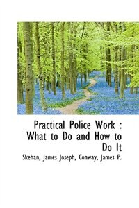 Practical Police Work: What to Do and How to Do It