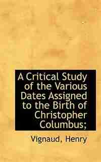A Critical Study of the Various Dates Assigned to the Birth of Christopher Columbus; by Vignaud Henry