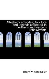 Front cover_Allegheny episodes; folk lore and legends collected in northern and western Pennsylvania