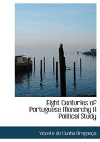 Eight Centuries of Portuguese Monarchy A Political Study