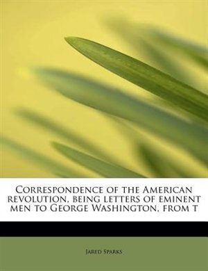Front cover_Correspondence Of The American Revolution, Being Letters Of Eminent Men To George Washington, From T