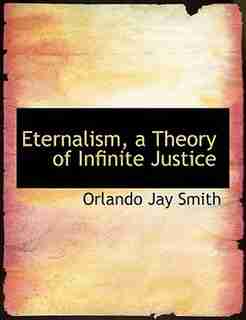 Eternalism, A Theory Of Infinite Justice by Orlando Jay Smith