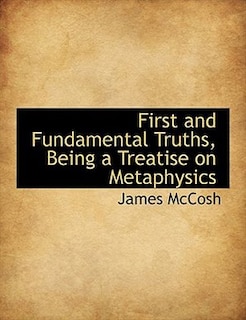 First And Fundamental Truths, Being A Treatise On Metaphysics