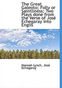 Front cover_The Great Galeoto; Folly Or Saintliness; Two Plays Done From The Verse Of José Echegaray Into Englis