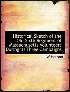 Front cover_Historical Sketch Of The Old Sixth Regiment Of Massachusetts Volunteers During Its Three Campaigns