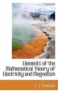 Elements Of The Mathematical Theory Of Electricity And Magnetism