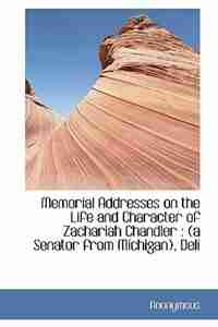Memorial Addresses on the Life and Character of Zachariah Chandler: (a Senator from Michigan), Deli by Anonymous