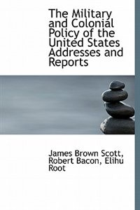 The Military And Colonial Policy Of The United States Addresses And Reports