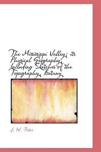 The Mississippi Valley: Its Physical Geography, Including Sketches Of The Topography, Botany