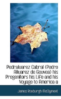 Couverture_Pedraluarez Cabral (pedro Alluarez De Gouvea) His Progenitors His Life And His Voyage To America A