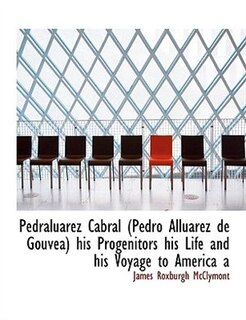 Front cover_Pedraluarez Cabral (pedro Alluarez De Gouvea) His Progenitors His Life And His Voyage To America A