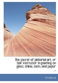 Couverture_The Secret Of Pictorial Art, Or Self Instructor In Painting On Glass, China, Satin, And Paper ...