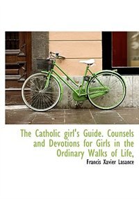 The Catholic Girl's Guide. Counsels And Devotions For Girls In The Ordinary Walks Of Life,