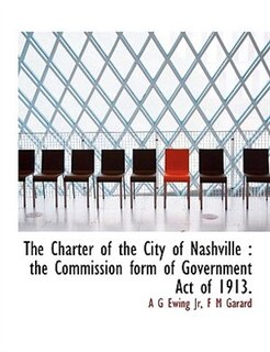 The Charter Of The City Of Nashville: The Commission Form Of Government Act Of 1913.