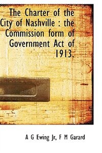 The Charter Of The City Of Nashville: The Commission Form Of Government Act Of 1913.