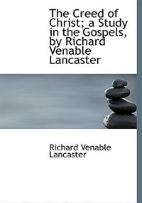 The Creed Of Christ; A Study In The Gospels, By Richard Venable Lancaster