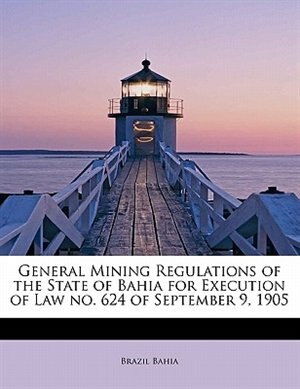 Front cover_General Mining Regulations Of The State Of Bahia For Execution Of Law No. 624 Of September 9, 1905