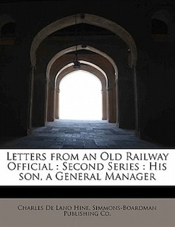 Letters From An Old Railway Official: Second Series : His Son, A General Manager