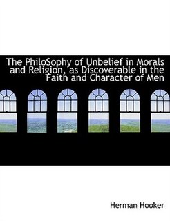 Front cover_The Philosophy Of Unbelief In Morals And Religion, As Discoverable In The Faith And Character Of Men