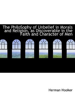 Front cover_The Philosophy Of Unbelief In Morals And Religion, As Discoverable In The Faith And Character Of Men