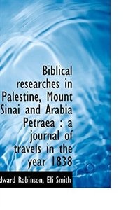 Biblical researches in Palestine, Mount Sinai and Arabia Petraea: a journal of travels in the year