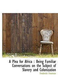 A Plea for Africa: Being Familiar Conversations on the Subject of Slavery and Colonization