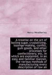 Couverture_A treatise on the art of boiling sugar, crystallizing, lozenge-making, confits, gum goods, and other