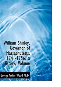 Front cover_William Shirley, Governor of Massachusetts, 1741-1756, a History, Volume I
