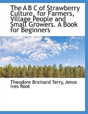 The A B C of Strawberry Culture, for Farmers, Village People and Small Growers. A Book for Beginners