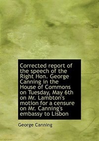 Corrected report of the speech of the Right Hon. George Canning in the House of Commons on Tuesday,