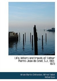 Life, letters and travels of Father Pierre-Jean de Smet, S.J., 1801-1873