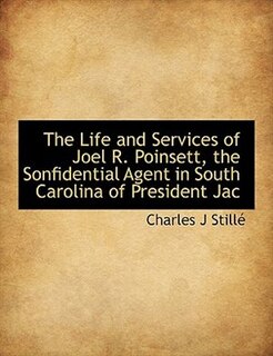 The Life and Services of Joel R. Poinsett, the Sonfidential Agent in South Carolina of President Jac