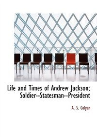 Front cover_Life and Times of Andrew Jackson; Soldier--Statesman--President
