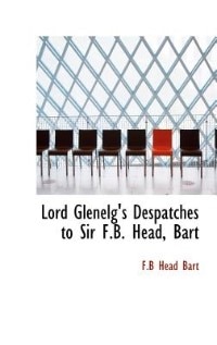 Lord Glenelg's Despatches to Sir F.B. Head, Bart