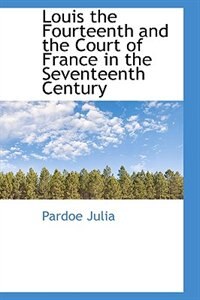 Louis the Fourteenth and the Court of France in the Seventeenth Century