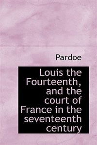 Louis the Fourteenth, and the court of France in the seventeenth century