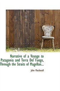 Narrative of a Voyage to Patagonia and Terra Del Fuégo, Through the Straits of Magellan...