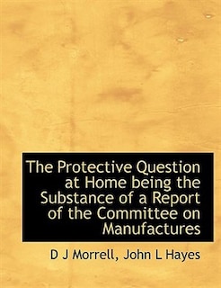 The Protective Question at Home being the Substance of a Report of the Committee on Manufactures