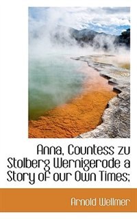 Anna, Countess zu Stolberg Wernigerode a Story of our Own Times;