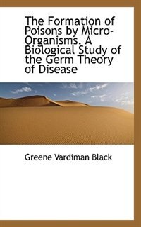 Front cover_The Formation of Poisons by Micro-Organisms. A Biological Study of the Germ Theory of Disease