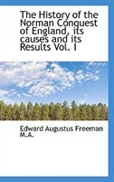 The History of the Norman Conquest of England, its causes and its Results Vol. I