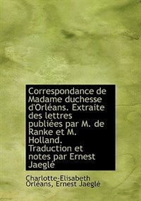 Correspondance de Madame duchesse d'Orléans. Extraite des lettres publiées par M. de Ranke et M. Hol