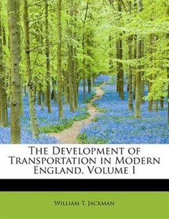 The Development Of Transportation In Modern England, Volume I