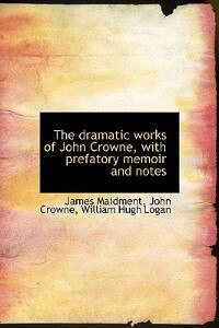 The Dramatic Works Of John Crowne, With Prefatory Memoir And Notes
