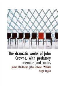 The Dramatic Works Of John Crowne, With Prefatory Memoir And Notes