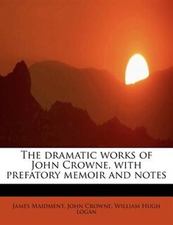 The Dramatic Works Of John Crowne, With Prefatory Memoir And Notes