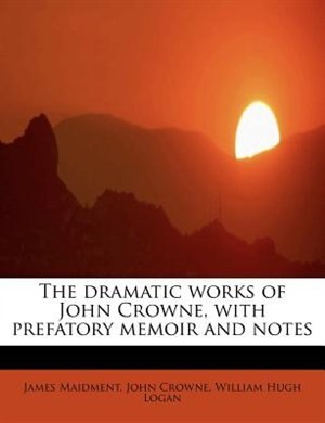 The Dramatic Works Of John Crowne, With Prefatory Memoir And Notes