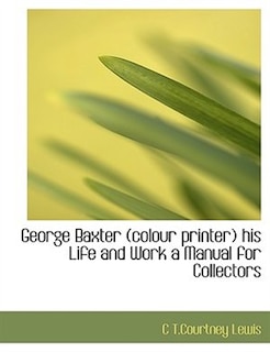 George Baxter (colour printer) his Life and Work a Manual for Collectors