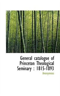 General catalogue of Princeton Theological Seminary: 1815-1893