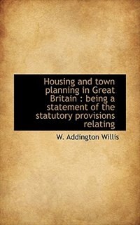 Housing and town planning in Great Britain: being a statement of the statutory provisions relating